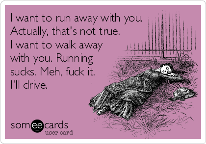 I want to run away with you.
Actually, that's not true.
I want to walk away
with you. Running
sucks. Meh, fuck it.
I'll drive.