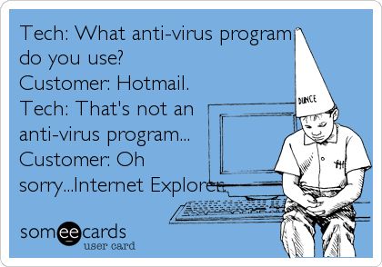 Tech: What anti-virus program
do you use?
Customer: Hotmail.
Tech: That's not an
anti-virus program...
Customer: Oh
sorry...Internet Explorer.