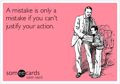 A mistake is only a
mistake if you can't
justify your action.