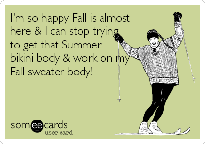 I'm so happy Fall is almost
here & I can stop trying
to get that Summer
bikini body & work on my
Fall sweater body!