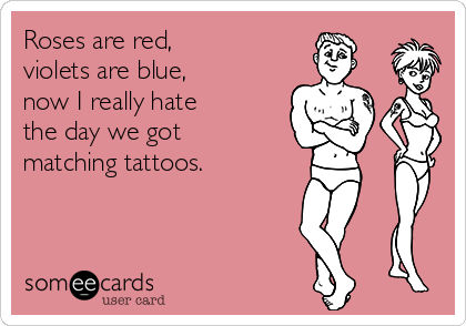 Roses are red, 
violets are blue, 
now I really hate 
the day we got 
matching tattoos.