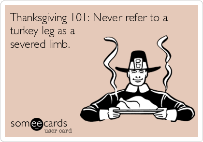Thanksgiving 101: Never refer to a
turkey leg as a
severed limb.