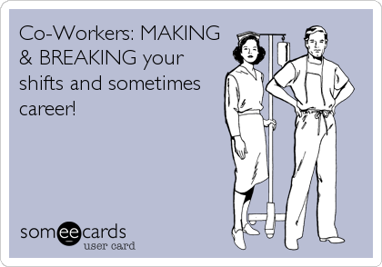 Co-Workers: MAKING
& BREAKING your
shifts and sometimes
career!