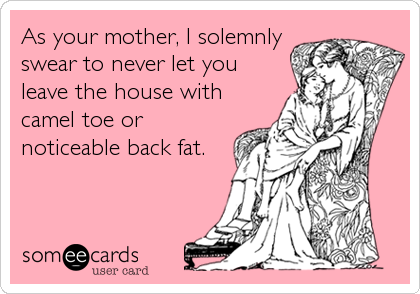 As your mother, I solemnly
swear to never let you
leave the house with
camel toe or
noticeable back fat.