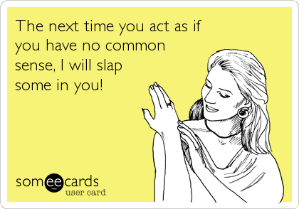 The next time you act as if
you have no common
sense, I will slap
some in you!