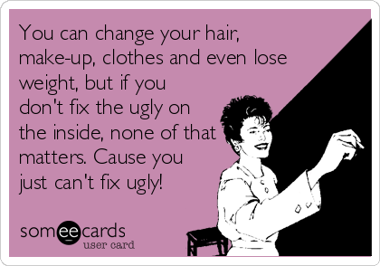 You can change your hair,
make-up, clothes and even lose
weight, but if you
don't fix the ugly on
the inside, none of that
matters. Cause you
just can't fix ugly!