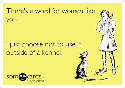 There's a word for women like
you...


I just choose not to use it
outside of a kennel.