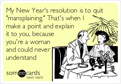 My New Year's resolution is to quit
"mansplaining." That's when I
make a point and explain
it to you, because
you're a woman
and could never
understand