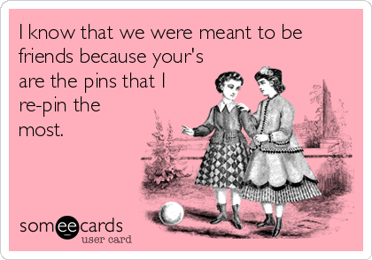 I know that we were meant to be
friends because your's
are the pins that I
re-pin the
most.