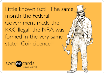 Little known fact!  The same
month the Federal
Government made the
KKK illegal, the NRA was
formed in the very same
state!  Coincidence!!!