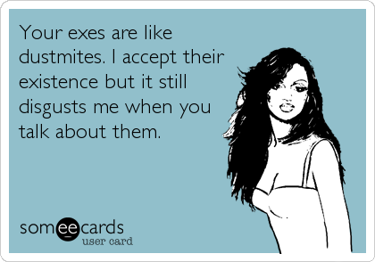 Your exes are like
dustmites. I accept their
existence but it still
disgusts me when you
talk about them.