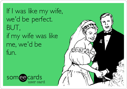 If I was like my wife,
we'd be perfect.
BUT,
if my wife was like
me, we'd be
fun.