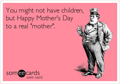 You might not have children,
but Happy Mother's Day
to a real "mother".