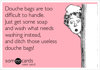 Douche bags are too
difficult to handle. 
Just get some soap 
and wash what needs
washing instead, 
and ditch those useless 
douche bags!