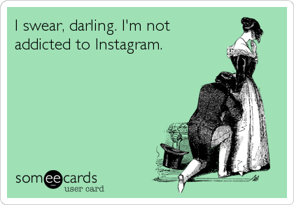 I swear, darling. I'm not
addicted to Instagram.