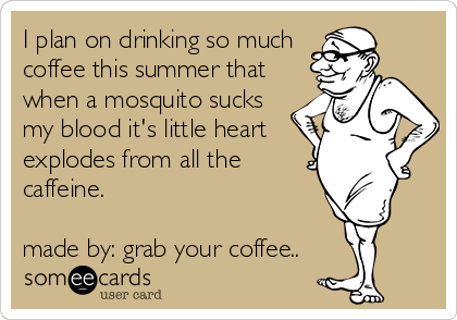 I plan on drinking so much
coffee this summer that
when a mosquito sucks
my blood it's little heart
explodes from all the
caffeine.

made by: grab your coffee..