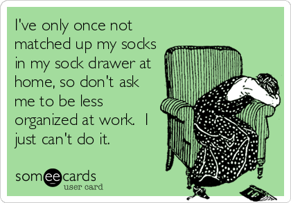 I've only once not
matched up my socks
in my sock drawer at
home, so don't ask
me to be less
organized at work.  I
just can't do 