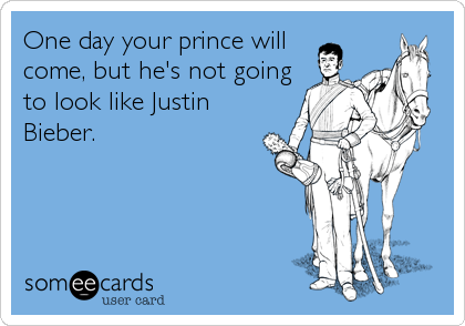 One day your prince will
come, but he's not going
to look like Justin
Bieber.