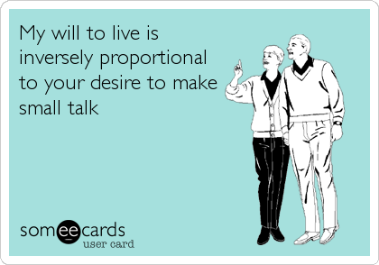 My will to live is
inversely proportional
to your desire to make
small talk
