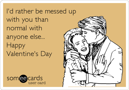 I'd rather be messed up
with you than
normal with
anyone else...  
Happy
Valentine's Day