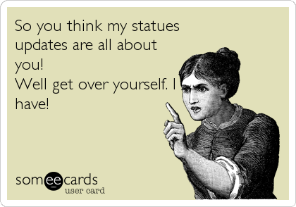 So you think my statues
updates are all about
you! 
Well get over yourself. I
have!