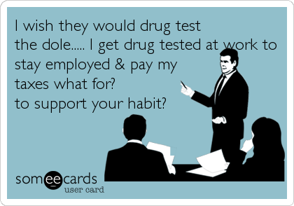 I wish they would drug test
the dole..... I get drug tested at work to
stay employed & pay my
taxes what for?
to support your habit?