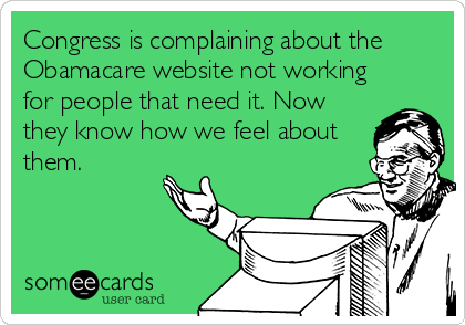 Congress is complaining about the
Obamacare website not working
for people that need it. Now
they know how we feel about
them.