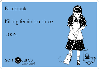 Facebook:

Killing feminism since 

2005