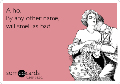 A ho,
By any other name,
will smell as bad.