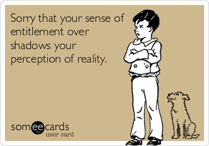 Sorry that your sense of
entitlement over
shadows your
perception of reality.