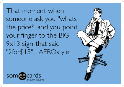 That moment when
someone ask you "whats
the price?" and you point
your finger to the BIG
9x13 sign that said
"2for$15"... AEROstyle