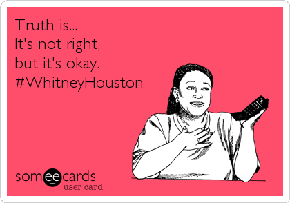 Truth is...
It's not right, 
but it's okay.
#WhitneyHouston