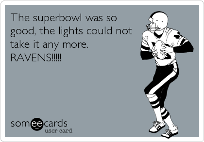 The superbowl was so
good, the lights could not
take it any more.
RAVENS!!!!!