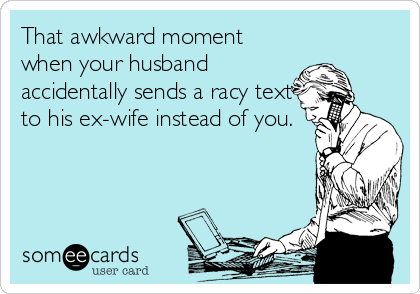 That awkward moment
when your husband
accidentally sends a racy text
to his ex-wife instead of you.