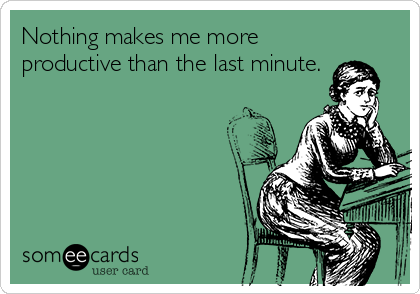 Nothing makes me more
productive than the last minute.