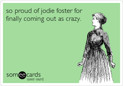 so proud of jodie foster for
finally coming out as crazy.