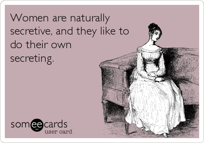 Women are naturally
secretive, and they like to
do their own
secreting.