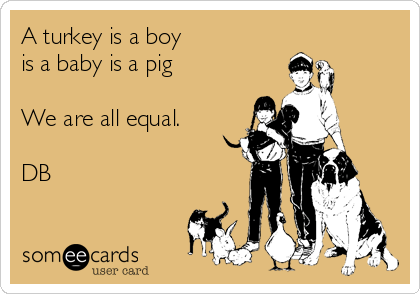 A turkey is a boy
is a baby is a pig

We are all equal.

DB