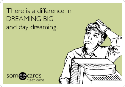 There is a difference in
DREAMING BIG
and day dreaming.