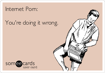 Internet Porn:

You're doing it wrong.