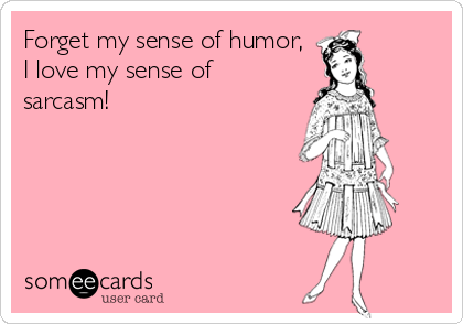 Forget my sense of humor,
I love my sense of
sarcasm!