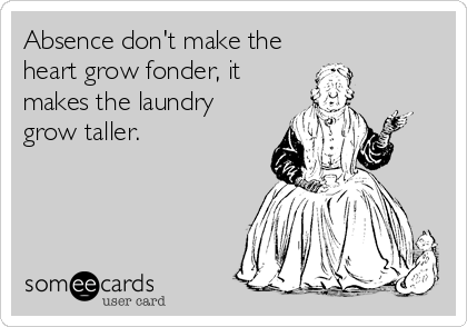 Absence don't make the
heart grow fonder, it
makes the laundry
grow taller.
