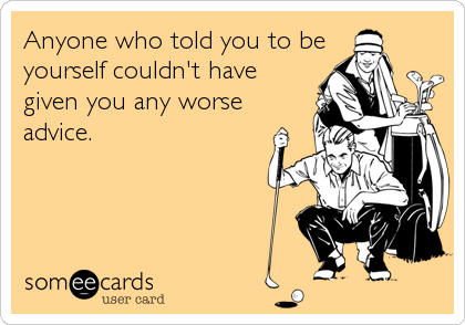 Anyone who told you to be
yourself couldn't have
given you any worse
advice.