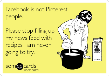 Facebook is not Pinterest
people.

Please stop filling up
my news feed with
recipes I am never
going to try.