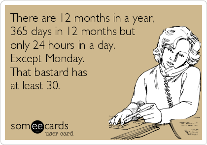 There are 12 months in a year,
365 days in 12 months but
only 24 hours in a day. 
Except Monday. 
That bastard has 
at least 30.