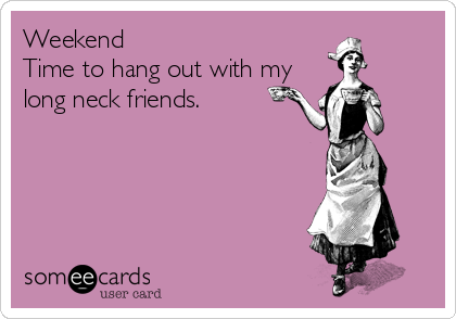 Weekend
Time to hang out with my
long neck friends.