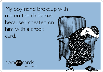 My boyfriend brokeup with
me on the christmas
because I cheated on
him with a credit
card.