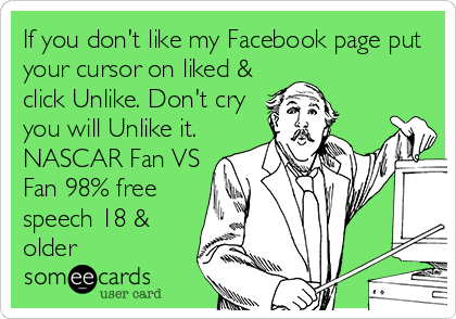 If you don't like my Facebook page put
your cursor on liked &
click Unlike. Don't cry
you will Unlike it.
NASCAR Fan VS
Fan 98% free
speech 18 &
older