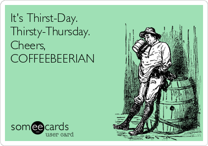 It's Thirst-Day.
Thirsty-Thursday.
Cheers,
COFFEEBEERIAN
