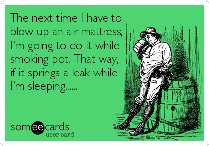The next time I have to
blow up an air mattress,
I'm going to do it while
smoking pot. That way,
if it springs a leak while
I'm sleeping......